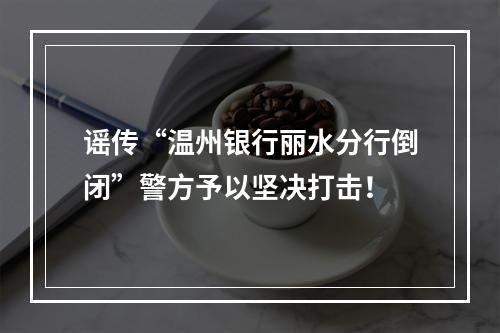 谣传“温州银行丽水分行倒闭”警方予以坚决打击！