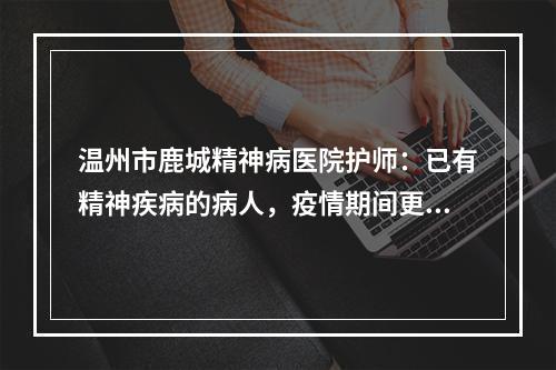 温州市鹿城精神病医院护师：已有精神疾病的病人，疫情期间更需警惕！