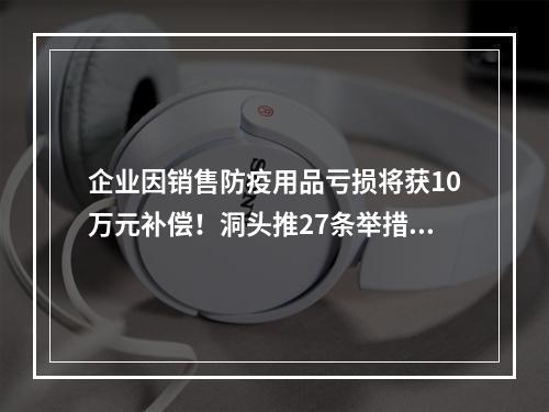 企业因销售防疫用品亏损将获10万元补偿！洞头推27条举措助中小企业渡过难关