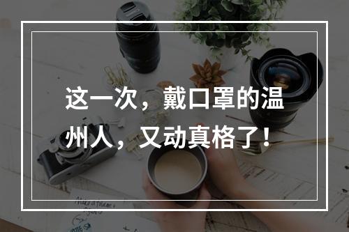这一次，戴口罩的温州人，又动真格了！