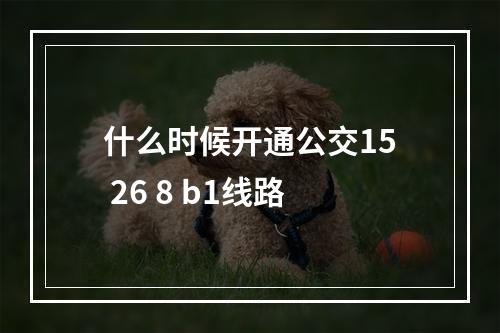 什么时候开通公交15 26 8 b1线路