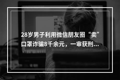 28岁男子利用微信朋友圈“卖”口罩诈骗8千余元，一审获刑8个月