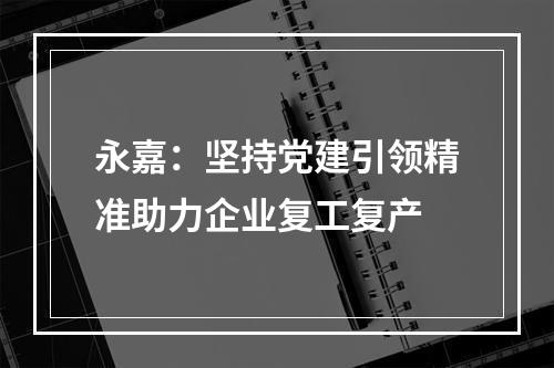 永嘉：坚持党建引领精准助力企业复工复产