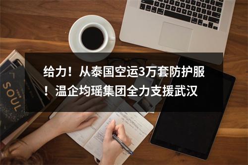 给力！从泰国空运3万套防护服！温企均瑶集团全力支援武汉
