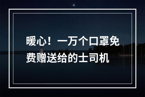 暖心！一万个口罩免费赠送给的士司机
