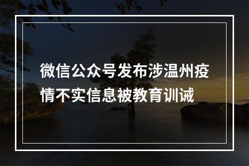 微信公众号发布涉温州疫情不实信息被教育训诫