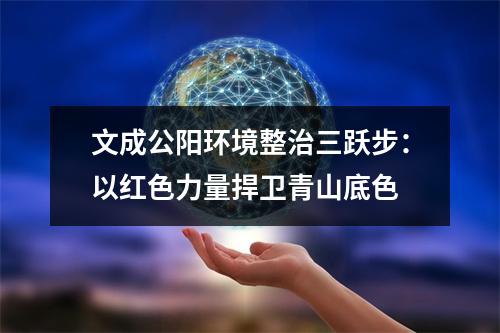 文成公阳环境整治三跃步：以红色力量捍卫青山底色