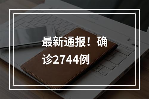 最新通报！确诊2744例