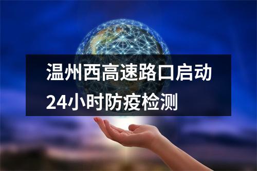 温州西高速路口启动24小时防疫检测