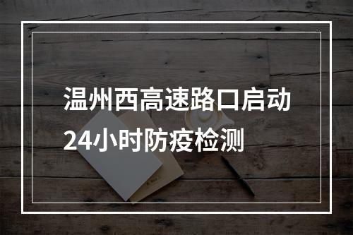 温州西高速路口启动24小时防疫检测