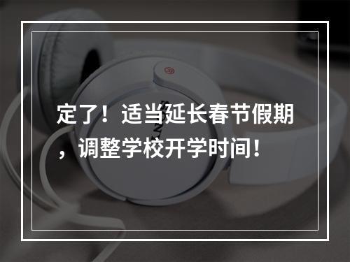 定了！适当延长春节假期，调整学校开学时间！