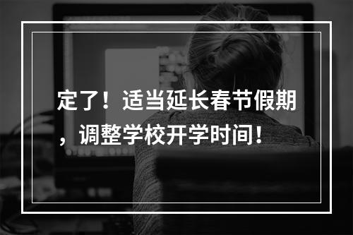 定了！适当延长春节假期，调整学校开学时间！