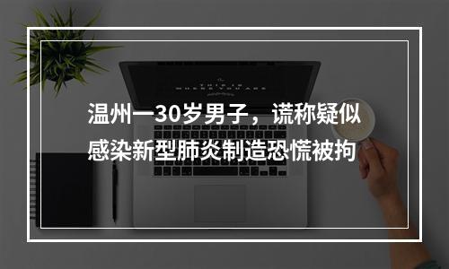 温州一30岁男子，谎称疑似感染新型肺炎制造恐慌被拘