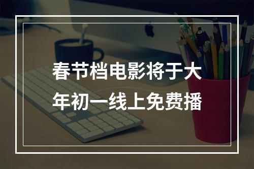 春节档电影将于大年初一线上免费播