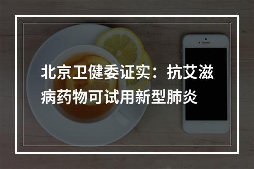 北京卫健委证实：抗艾滋病药物可试用新型肺炎