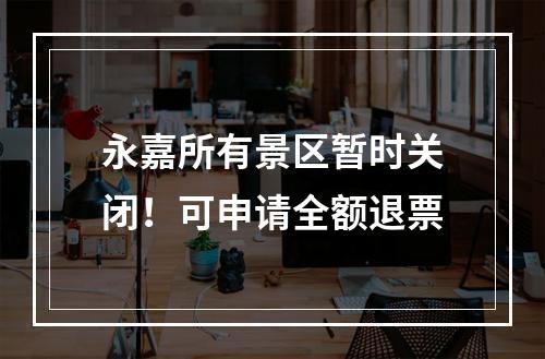 永嘉所有景区暂时关闭！可申请全额退票