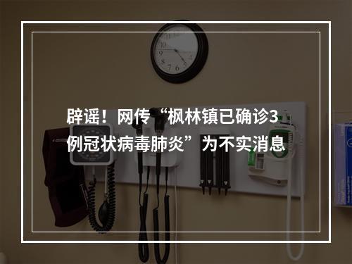 辟谣！网传“枫林镇已确诊3例冠状病毒肺炎”为不实消息