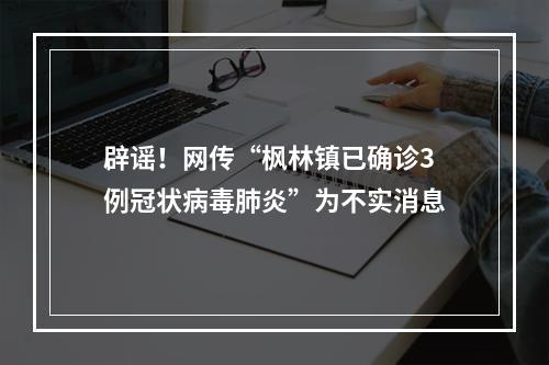 辟谣！网传“枫林镇已确诊3例冠状病毒肺炎”为不实消息