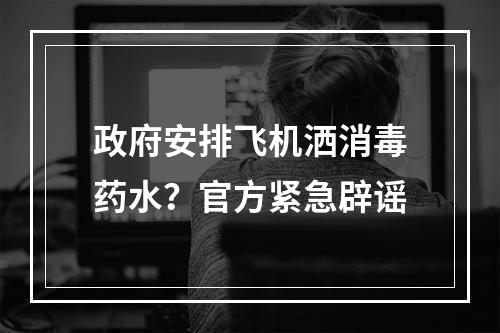 政府安排飞机洒消毒药水？官方紧急辟谣