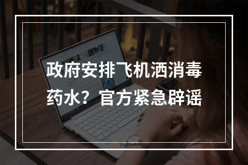 政府安排飞机洒消毒药水？官方紧急辟谣