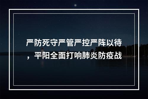 严防死守严管严控严阵以待，平阳全面打响肺炎防疫战