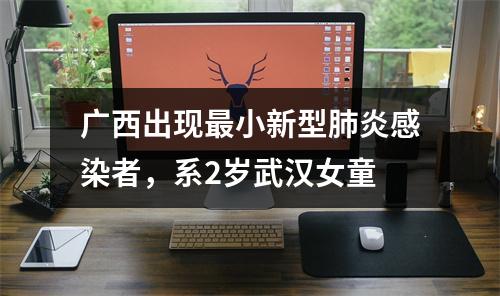 广西出现最小新型肺炎感染者，系2岁武汉女童
