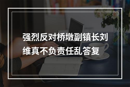 强烈反对桥墩副镇长刘维真不负责任乱答复