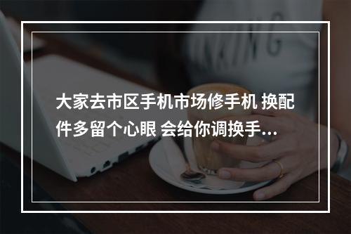 大家去市区手机市场修手机 换配件多留个心眼 会给你调换手机配件
