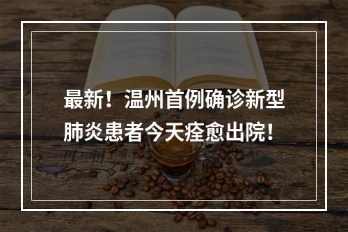 最新！温州首例确诊新型肺炎患者今天痊愈出院！