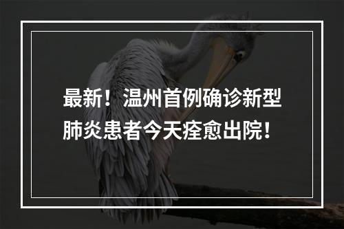 最新！温州首例确诊新型肺炎患者今天痊愈出院！