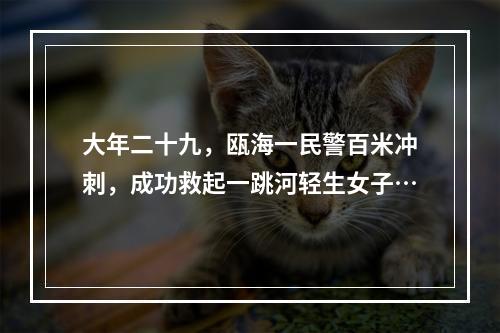 大年二十九，瓯海一民警百米冲刺，成功救起一跳河轻生女子…