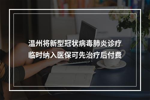 温州将新型冠状病毒肺炎诊疗临时纳入医保可先治疗后付费