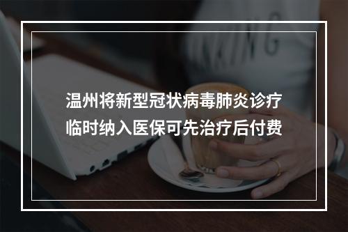 温州将新型冠状病毒肺炎诊疗临时纳入医保可先治疗后付费