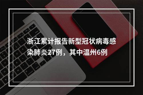 浙江累计报告新型冠状病毒感染肺炎27例，其中温州6例