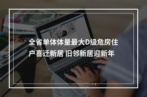 全省单体体量最大D级危房住户喜迁新居 旧邻新居迎新年