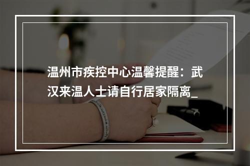 温州市疾控中心温馨提醒：武汉来温人士请自行居家隔离_