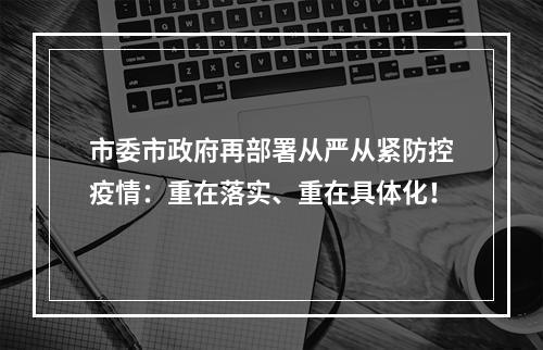 市委市政府再部署从严从紧防控疫情：重在落实、重在具体化！