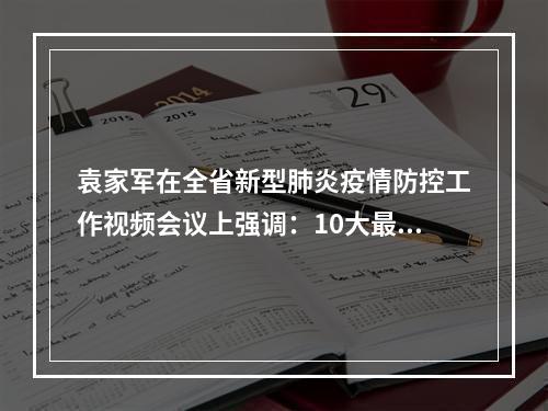 袁家军在全省新型肺炎疫情防控工作视频会议上强调：10大最严格措施