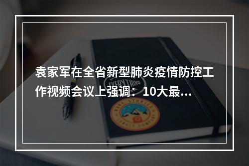 袁家军在全省新型肺炎疫情防控工作视频会议上强调：10大最严格措施