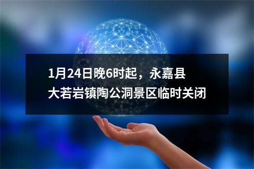 1月24日晚6时起，永嘉县大若岩镇陶公洞景区临时关闭