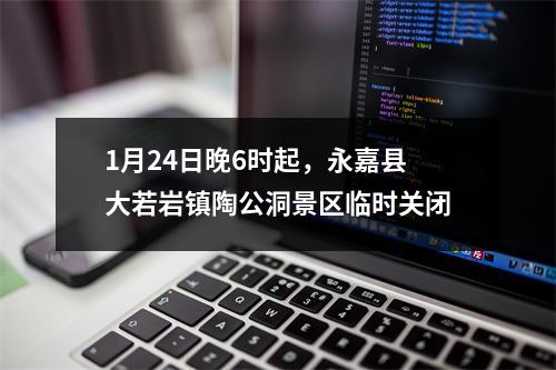 1月24日晚6时起，永嘉县大若岩镇陶公洞景区临时关闭