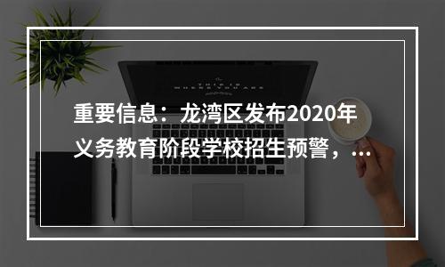 重要信息：龙湾区发布2020年义务教育阶段学校招生预警，内容是……