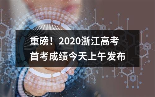 重磅！2020浙江高考首考成绩今天上午发布