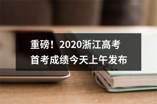 重磅！2020浙江高考首考成绩今天上午发布