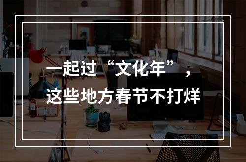 一起过“文化年”，这些地方春节不打烊