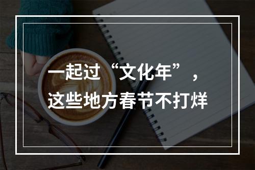 一起过“文化年”，这些地方春节不打烊