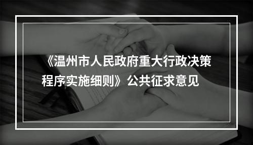《温州市人民政府重大行政决策程序实施细则》公共征求意见
