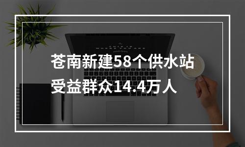 苍南新建58个供水站受益群众14.4万人