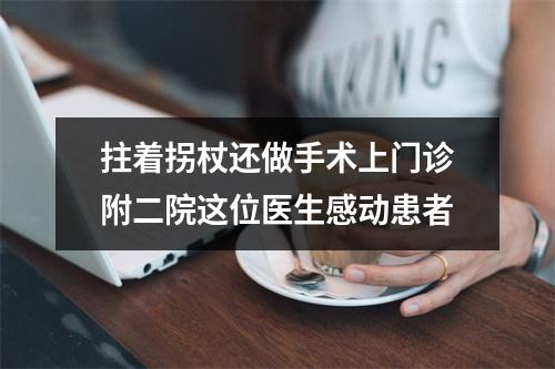 拄着拐杖还做手术上门诊附二院这位医生感动患者