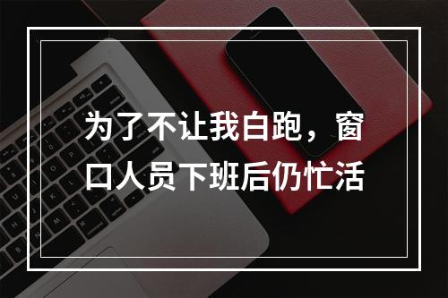 为了不让我白跑，窗口人员下班后仍忙活